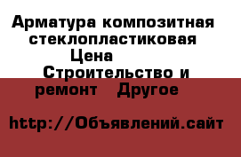 Арматура композитная - стеклопластиковая › Цена ­ 12 -  Строительство и ремонт » Другое   